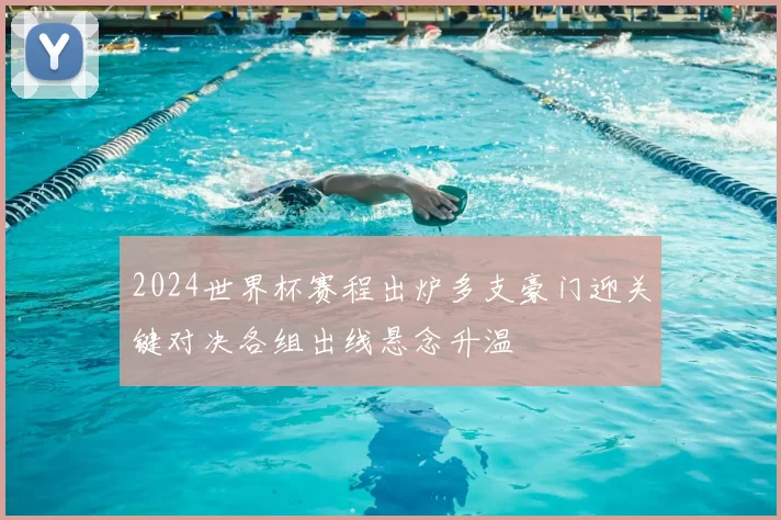2024世界杯赛程出炉多支豪门迎关键对决各组出线悬念升温