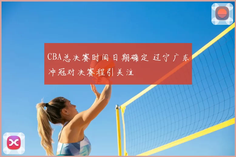 CBA总决赛时间日期确定 辽宁广东冲冠对决赛程引关注