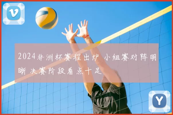 2024非洲杯赛程出炉 小组赛对阵明晰 决赛阶段看点十足