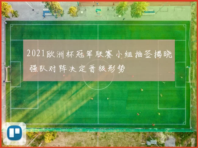 2021欧洲杯冠军联赛小组抽签揭晓 强队对阵决定晋级形势