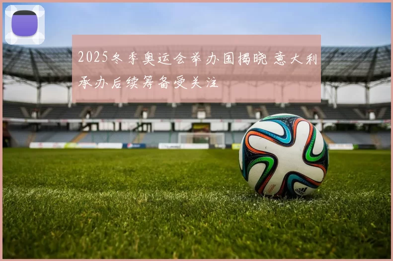 2025冬季奥运会举办国揭晓 意大利承办后续筹备受关注