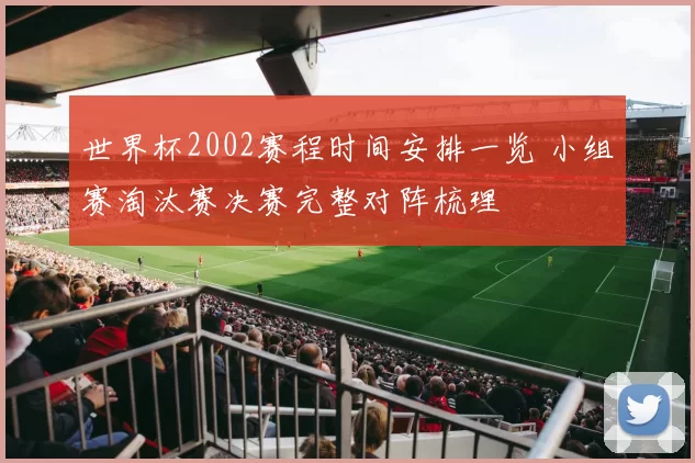 世界杯2002赛程时间安排一览 小组赛淘汰赛决赛完整对阵梳理