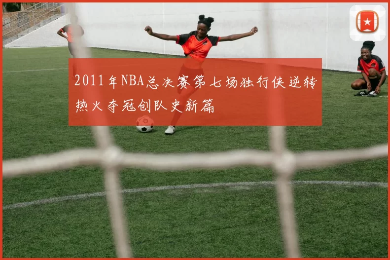 2011年NBA总决赛第七场独行侠逆转热火夺冠创队史新篇