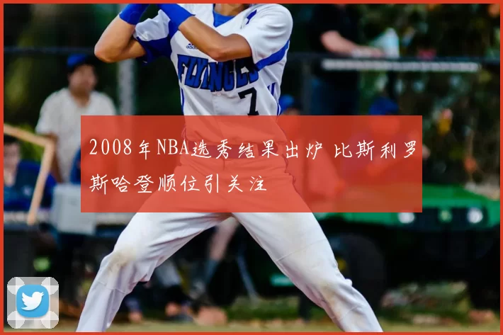 2008年NBA选秀结果出炉 比斯利罗斯哈登顺位引关注