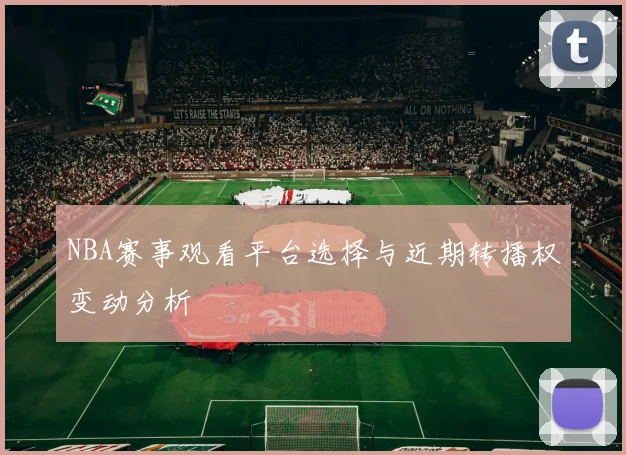 NBA赛事观看平台选择与近期转播权变动分析