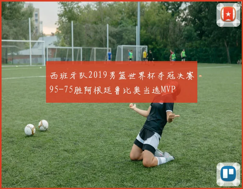 西班牙队2019男篮世界杯夺冠决赛95-75胜阿根廷鲁比奥当选MVP