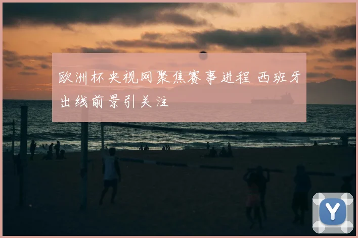 欧洲杯央视网聚焦赛事进程 西班牙出线前景引关注