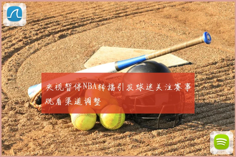 央视暂停NBA转播引发球迷关注赛事观看渠道调整