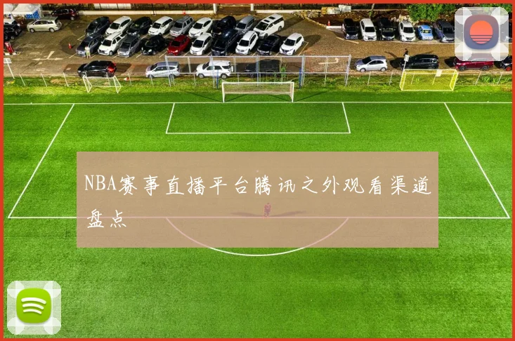 NBA赛事直播平台腾讯之外观看渠道盘点