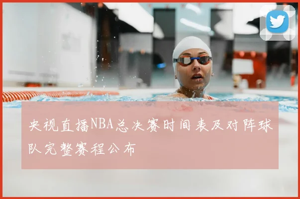 央视直播NBA总决赛时间表及对阵球队完整赛程公布