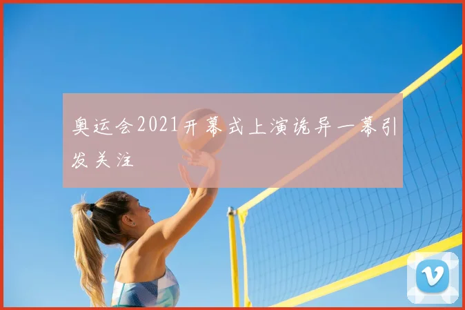 奥运会2021开幕式上演诡异一幕引发关注