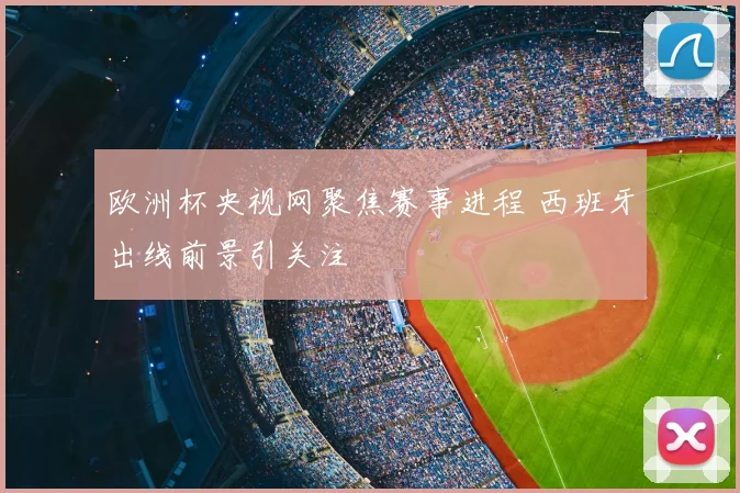 欧洲杯央视网聚焦赛事进程 西班牙出线前景引关注