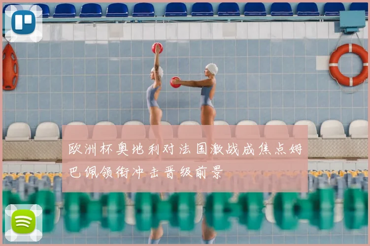 欧洲杯奥地利对法国激战成焦点姆巴佩领衔冲击晋级前景