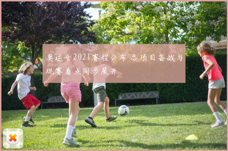奥运会2021赛程公布 各项目备战与观赛看点同步展开