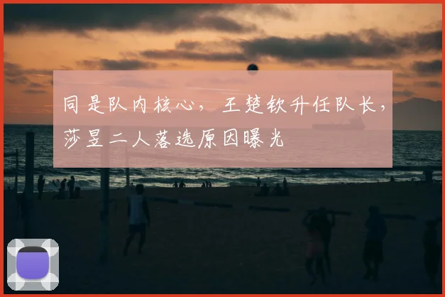 同是队内核心，王楚钦升任队长，莎昱二人落选原因曝光