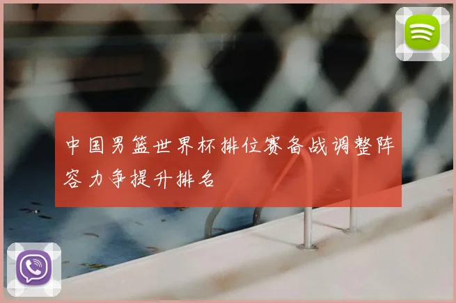 中国男篮世界杯排位赛备战调整阵容力争提升排名