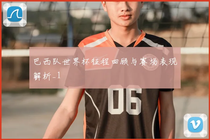 巴西队世界杯征程回顾与赛场表现解析_1