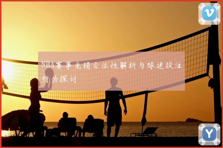 NBA赛事竞猜合法性解析与球迷投注行为探讨