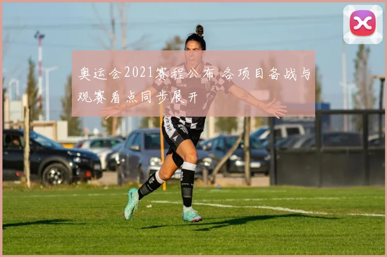 奥运会2021赛程公布 各项目备战与观赛看点同步展开