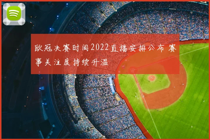 欧冠决赛时间2022直播安排公布 赛事关注度持续升温