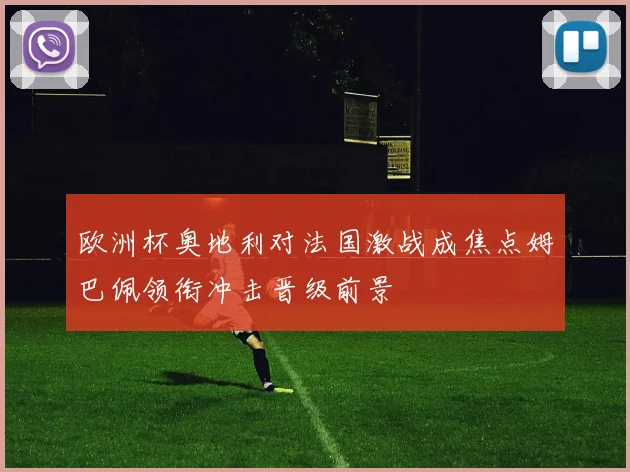 欧洲杯奥地利对法国激战成焦点姆巴佩领衔冲击晋级前景