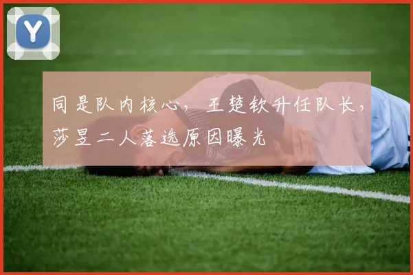 同是队内核心，王楚钦升任队长，莎昱二人落选原因曝光