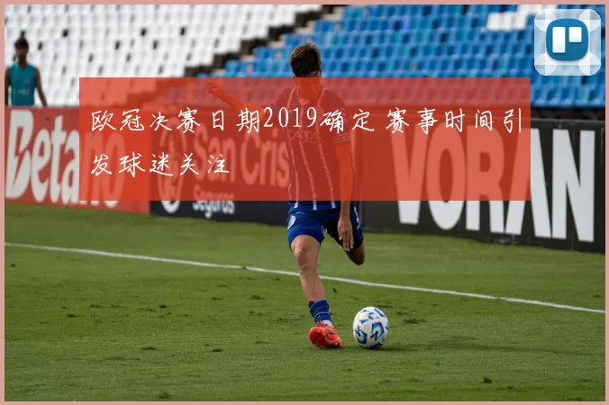 欧冠决赛日期2019确定 赛事时间引发球迷关注